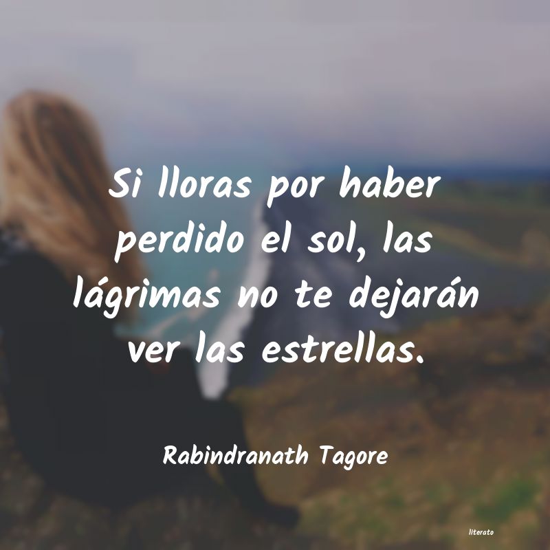 Rabindranath Tagore: Si lloras por haber perdido el