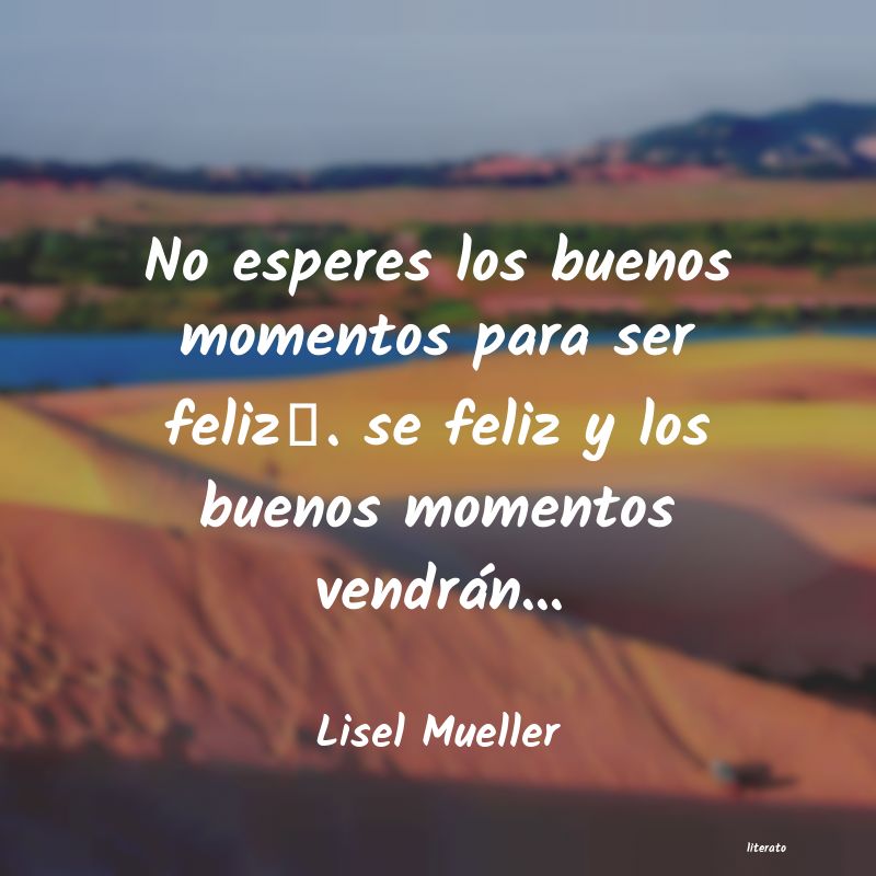 Lisel Mueller: No esperes los buenos momentos