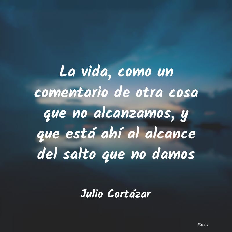 Julio Cortázar: La vida, como un comentario de