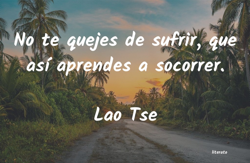 no te quejes de sufrir que si aprendes a socorrer lao tse