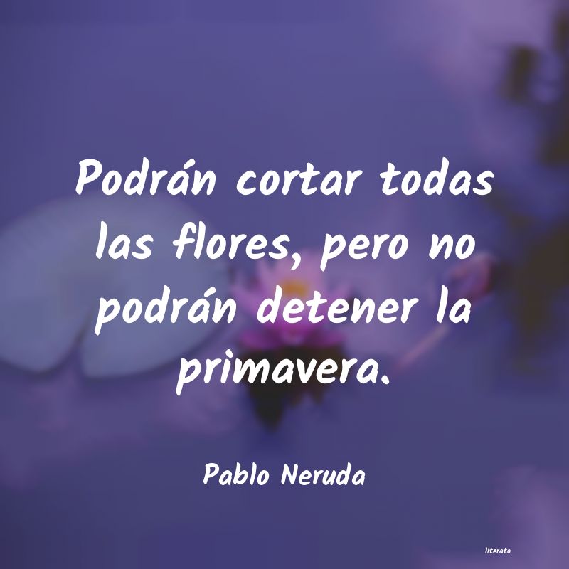 pablo neruda podran cortar todas las flores