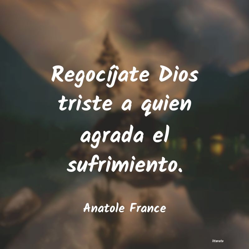 Anatole France: Regocíjate Dios triste a quie