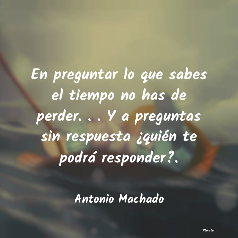 antonio machado lo que no tiene respuesta quien